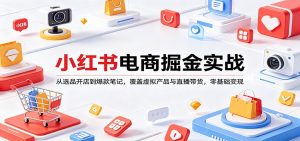 小红书电商掘金实战：从选品开店到爆款笔记，覆盖虚拟产品与直播带货，零基础变现-柯南聊项目