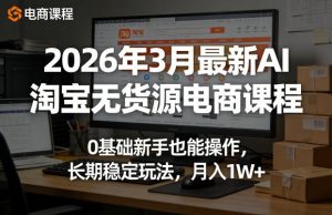 2026年3月最新AI淘宝无货源电商课程，0基础新手也能操作，长期稳定玩法，月入1W+(更新0410)-柯南聊项目
