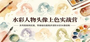 水彩人物头像上色实战营:多风格案例实操,零基础也能稳步进阶水彩头像绘制-柯南聊项目