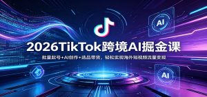 2026TikTok跨境AI掘金课:批量起号+AI创作+选品带货,轻松实现海外短视频流量变现-柯南聊项目