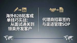 海外B2B拓客成单技巧实战:从面试通关到领英开发客户,代理商招募签约与渠道管理SOP-柯南聊项目