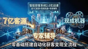 智能获客系统2.0实战课:送7亿客源+现成机器+专家辅导,零基础搭建自动化获客变现全流程-柯南聊项目