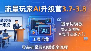 流量玩家AI升级营3.7-3.8全套资料:多老师亲授+工具合集+提示词模板,零基础掌握AI赚钱全流程-柯南聊项目