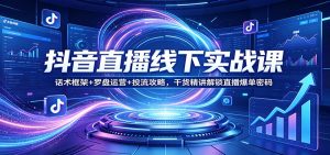 抖音直播线下实战课:话术框架+罗盘运营+投流攻略,干货精讲解锁直播爆单密码-柯南聊项目