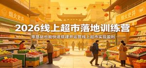 2026线上超市落地训练营,零基础也能快速搭建并运营线上超市实现盈利-柯南聊项目