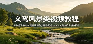 文鸳风景类视频教程:从账号准备定位到剪辑调色,账号起号与DOU+高性价比投放技巧-柯南聊项目